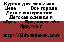 Куртка для мальчика › Цена ­ 400 - Все города Дети и материнство » Детская одежда и обувь   . Иркутская обл.,Иркутск г.